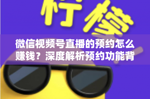 微信视频号直播的预约怎么赚钱？深度解析预约功能背后的变现逻辑与实战技巧
