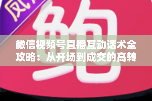 微信视频号直播互动话术全攻略:从开场到成交的高转化实战指南 微信视频号直播互动话术全攻略:从开场到成交的高转化实战指南