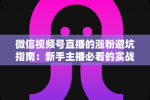 微信视频号直播的涨粉避坑指南:新手主播必看的实战避雷手册 微信视频号直播的涨粉避坑指南:新手主播必看的实战避雷手册