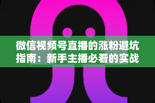 微信视频号直播的涨粉避坑指南:新手主播必看的实战避雷手册 微信视频号直播的涨粉避坑指南:新手主播必看的实战避雷手册