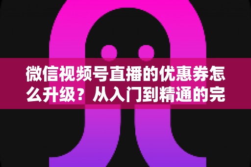 微信视频号直播的优惠券怎么升级?从入门到精通的完整运营指南,助你快速提升直播间转化率与用户粘性 微信视频号直播的优惠券怎么升级?从入门到精通的完整运营指南,助你快速提升直播间转化率与用户粘性
