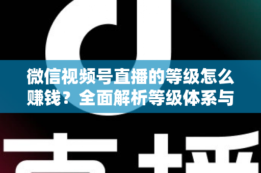 微信视频号直播的等级怎么赚钱？全面解析等级体系与五大变现攻略