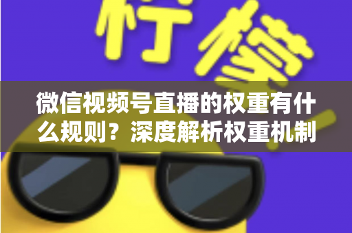 微信视频号直播的权重有什么规则?深度解析权重机制与流量提升的实战攻略 微信视频号直播的权重有什么规则?深度解析权重机制与流量提升的实战攻略