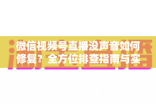 微信视频号直播没声音如何修复?全方位排查指南与实用解决方案 微信视频号直播没声音如何修复?全方位排查指南与实用解决方案