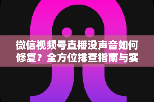 微信视频号直播没声音如何修复?全方位排查指南与实用解决方案 微信视频号直播没声音如何修复?全方位排查指南与实用解决方案