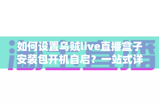 如何设置乌贼live直播盒子安装包开机自启?一站式详细教程与避坑指南 如何设置乌贼live直播盒子安装包开机自启?一站式详细教程与避坑指南