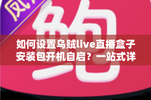 如何设置乌贼live直播盒子安装包开机自启?一站式详细教程与避坑指南 如何设置乌贼live直播盒子安装包开机自启?一站式详细教程与避坑指南