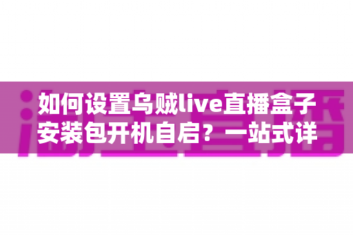 如何设置乌贼live直播盒子安装包开机自启？一站式详细教程与避坑指南