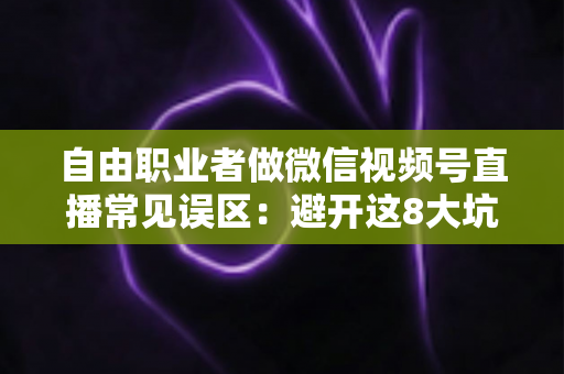 自由职业者做微信视频号直播常见误区:避开这8大坑,让直播间成为你的获客利器 自由职业者做微信视频号直播常见误区:避开这8大坑,让直播间成为你的获客利器
