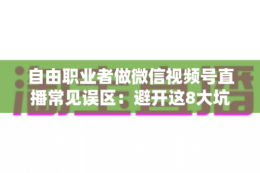 自由职业者做微信视频号直播常见误区:避开这8大坑,让直播间成为你的获客利器 自由职业者做微信视频号直播常见误区:避开这8大坑,让直播间成为你的获客利器