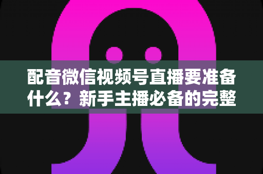 配音微信视频号直播要准备什么?新手主播必备的完整开播清单与实战指南 配音微信视频号直播要准备什么?新手主播必备的完整开播清单与实战指南