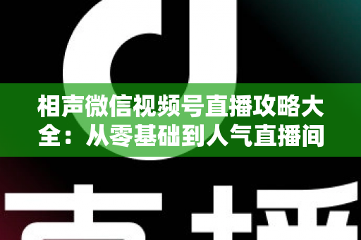 相声微信视频号直播攻略大全：从零基础到人气直播间的实战运营指南