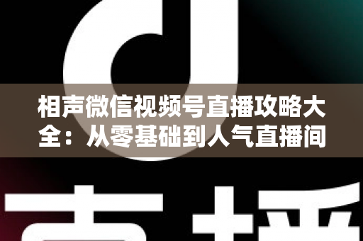 相声微信视频号直播攻略大全：从零基础到人气直播间的实战运营指南