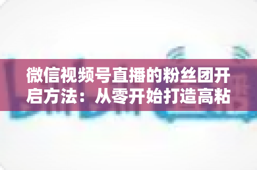 微信视频号直播的粉丝团开启方法:从零开始打造高粘性私域粉丝社群的完整运营指南 微信视频号直播的粉丝团开启方法:从零开始打造高粘性私域粉丝社群的完整运营指南
