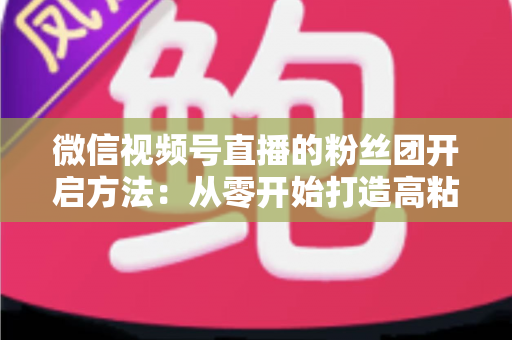微信视频号直播的粉丝团开启方法:从零开始打造高粘性私域粉丝社群的完整运营指南 微信视频号直播的粉丝团开启方法:从零开始打造高粘性私域粉丝社群的完整运营指南