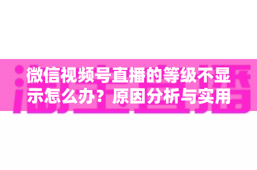 微信视频号直播的等级不显示怎么办？原因分析与实用解决方法全攻略