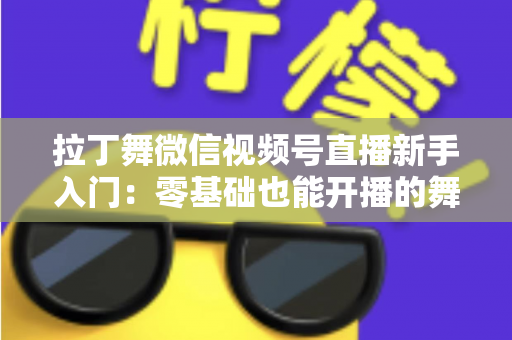 拉丁舞微信视频号直播新手入门:零基础也能开播的舞蹈直播全攻略 拉丁舞微信视频号直播新手入门:零基础也能开播的舞蹈直播全攻略