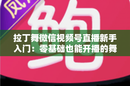 拉丁舞微信视频号直播新手入门:零基础也能开播的舞蹈直播全攻略 拉丁舞微信视频号直播新手入门:零基础也能开播的舞蹈直播全攻略