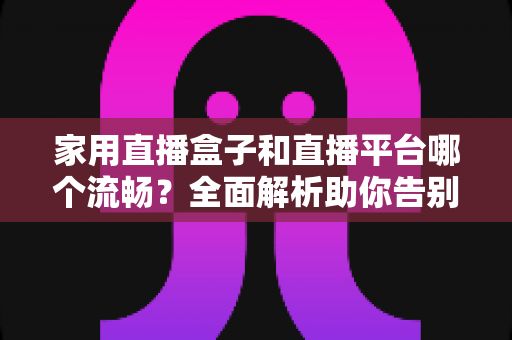 家用直播盒子和直播平台哪个流畅？全面解析助你告别卡顿烦恼
