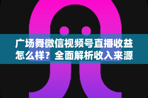 广场舞微信视频号直播收益怎么样?全面解析收入来源、真实收益水平与变现提升攻略 广场舞微信视频号直播收益怎么样?全面解析收入来源、真实收益水平与变现提升攻略