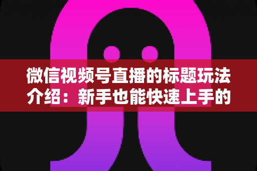 微信视频号直播的标题玩法介绍:新手也能快速上手的实战指南 微信视频号直播的标题玩法介绍:新手也能快速上手的实战指南