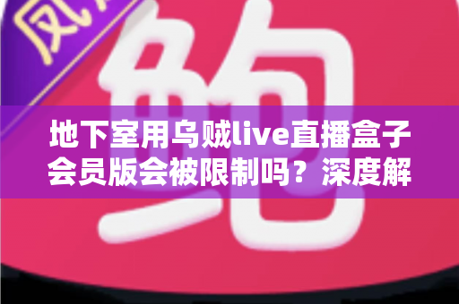 地下室用乌贼live直播盒子会员版会被限制吗？深度解析限制原因与实用解决方案