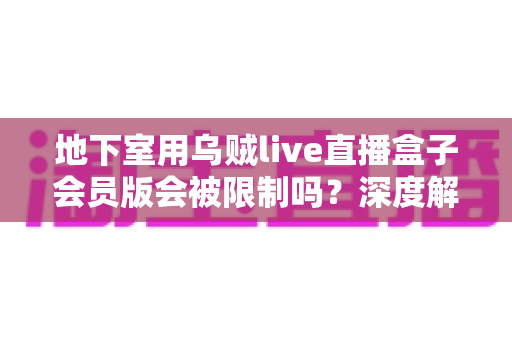 地下室用乌贼live直播盒子会员版会被限制吗？深度解析限制原因与实用解决方案