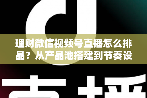 理财微信视频号直播怎么排品?从产品池搭建到节奏设计的完整实战指南 理财微信视频号直播怎么排品?从产品池搭建到节奏设计的完整实战指南