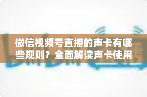 微信视频号直播的声卡有哪些规则？全面解读声卡使用规范与合规直播避坑指南
