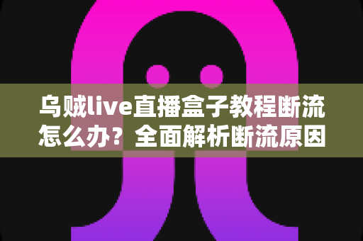 乌贼live直播盒子教程断流怎么办?全面解析断流原因与高效解决方案 乌贼live直播盒子教程断流怎么办?全面解析断流原因与高效解决方案