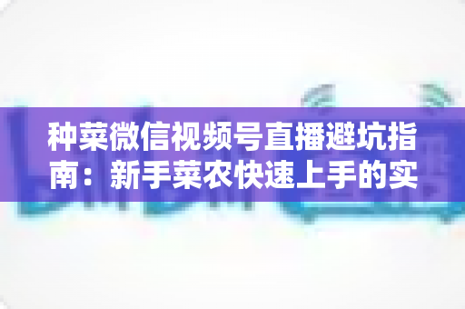 种菜微信视频号直播避坑指南：新手菜农快速上手的实用攻略