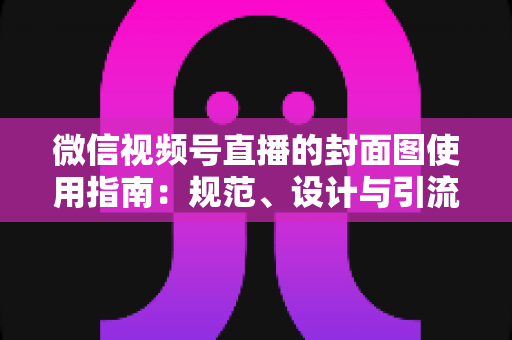 微信视频号直播的封面图使用指南:规范、设计与引流全解析 微信视频号直播的封面图使用指南:规范、设计与引流全解析