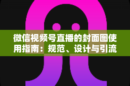 微信视频号直播的封面图使用指南:规范、设计与引流全解析 微信视频号直播的封面图使用指南:规范、设计与引流全解析