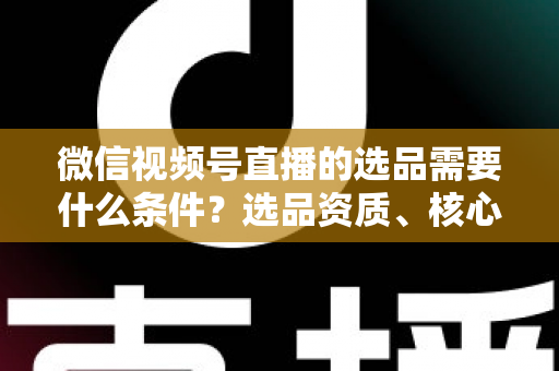 微信视频号直播的选品需要什么条件?选品资质、核心标准与爆款打造实战全解析 微信视频号直播的选品需要什么条件?选品资质、核心标准与爆款打造实战全解析