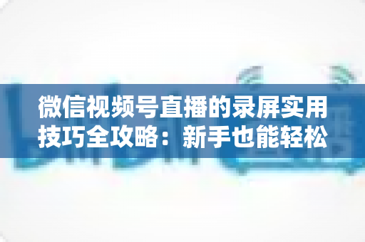 微信视频号直播的录屏实用技巧全攻略:新手也能轻松掌握的高清录制指南 微信视频号直播的录屏实用技巧全攻略:新手也能轻松掌握的高清录制指南