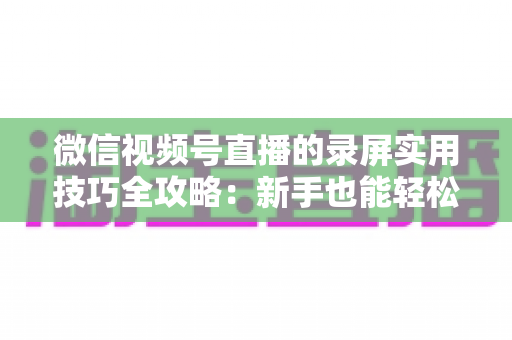 微信视频号直播的录屏实用技巧全攻略:新手也能轻松掌握的高清录制指南 微信视频号直播的录屏实用技巧全攻略:新手也能轻松掌握的高清录制指南