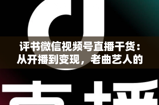 评书微信视频号直播干货：从开播到变现，老曲艺人的新舞台实战全攻略
