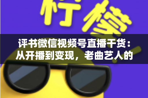 评书微信视频号直播干货：从开播到变现，老曲艺人的新舞台实战全攻略