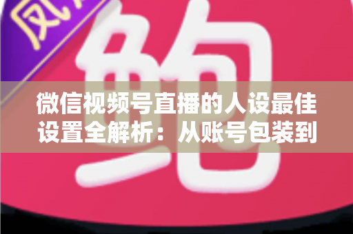 微信视频号直播的人设最佳设置全解析:从账号包装到互动细节,打造高辨识度、高信任度直播人设的实战指南 微信视频号直播的人设最佳设置全解析:从账号包装到互动细节,打造高辨识度、高信任度直播人设的实战指南
