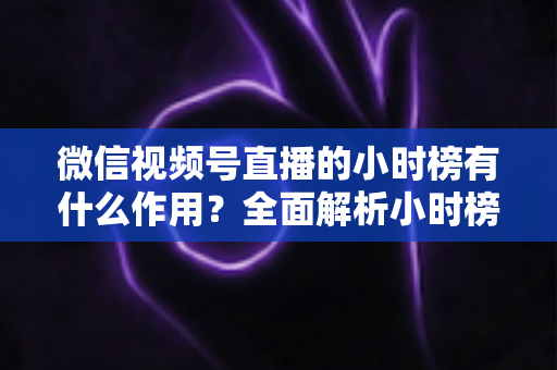 微信视频号直播的小时榜有什么作用?全面解析小时榜的流量价值与运营意义 微信视频号直播的小时榜有什么作用?全面解析小时榜的流量价值与运营意义