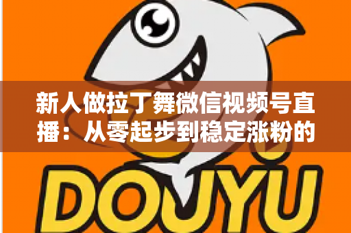新人做拉丁舞微信视频号直播：从零起步到稳定涨粉的实战指南