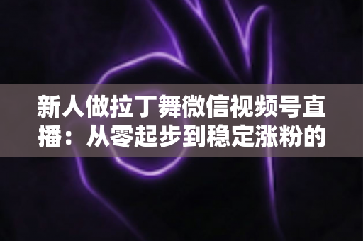 新人做拉丁舞微信视频号直播：从零起步到稳定涨粉的实战指南