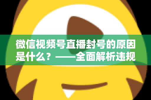 微信视频号直播封号的原因是什么?——全面解析违规红线与实用防封指南 微信视频号直播封号的原因是什么?——全面解析违规红线与实用防封指南