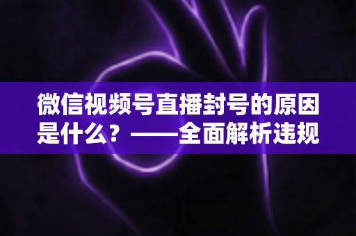 微信视频号直播封号的原因是什么?——全面解析违规红线与实用防封指南 微信视频号直播封号的原因是什么?——全面解析违规红线与实用防封指南
