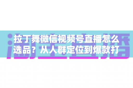 拉丁舞微信视频号直播怎么选品？从人群定位到爆款打造的选品全攻略