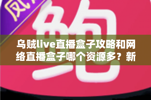 乌贼live直播盒子攻略和网络直播盒子哪个资源多?新手必看的全面解析与实用指南 乌贼live直播盒子攻略和网络直播盒子哪个资源多?新手必看的全面解析与实用指南