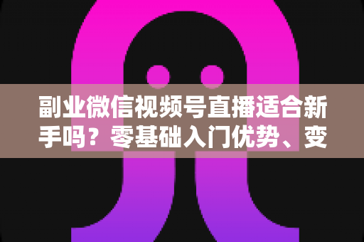 副业微信视频号直播适合新手吗？零基础入门优势、变现方式与实战指南全解析