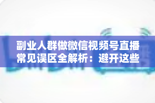 副业人群做微信视频号直播常见误区全解析:避开这些坑,让下班后的两小时真正变成收入 副业人群做微信视频号直播常见误区全解析:避开这些坑,让下班后的两小时真正变成收入