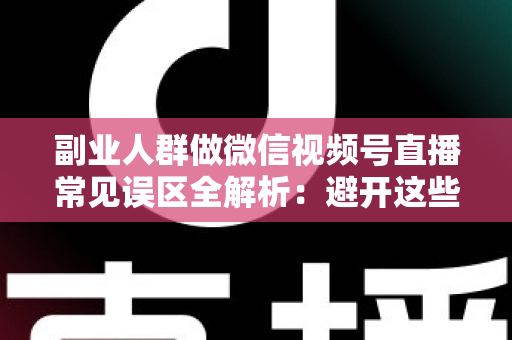 副业人群做微信视频号直播常见误区全解析:避开这些坑,让下班后的两小时真正变成收入 副业人群做微信视频号直播常见误区全解析:避开这些坑,让下班后的两小时真正变成收入