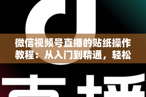 微信视频号直播的贴纸操作教程：从入门到精通，轻松打造高人气互动直播间